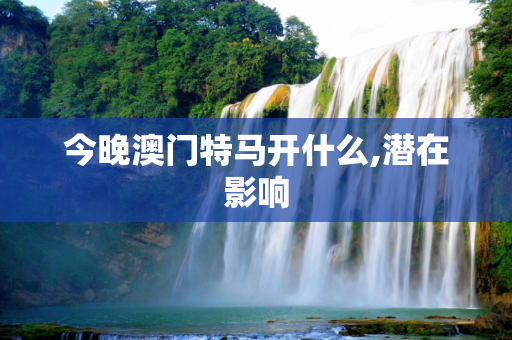 今晚澳门特马开什么,潜在影响