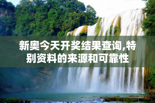 新奥今天开奖结果查询,特别资料的来源和可靠性