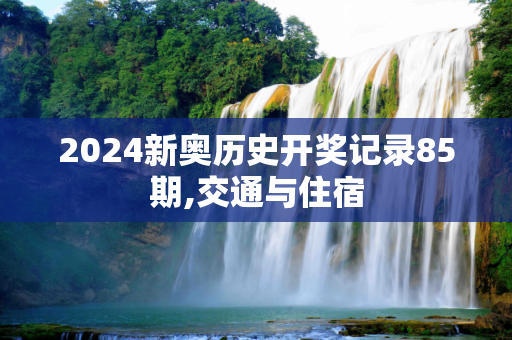 2024新奥历史开奖记录85期,交通与住宿