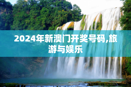 2024年新澳门开奖号码,旅游与娱乐