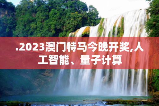 .2023澳门特马今晚开奖,人工智能、量子计算
