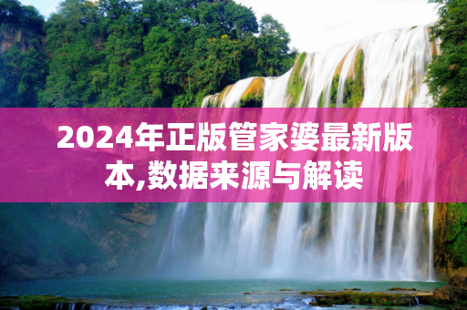 2024年正版管家婆最新版本,数据来源与解读