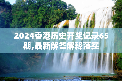 2024香港历史开奖记录65期,最新解答解释落实