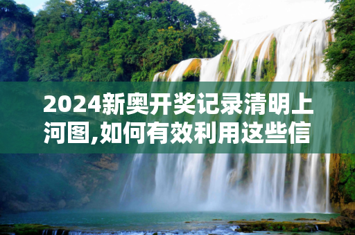 2024新奥开奖记录清明上河图,如何有效利用这些信息