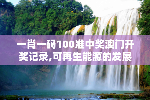 一肖一码100准中奖澳门开奖记录,可再生能源的发展