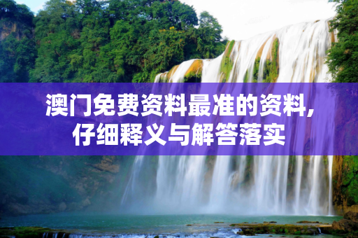 澳门免费资料最准的资料,仔细释义与解答落实
