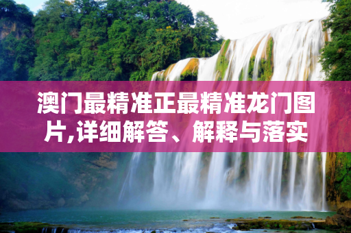 澳门最精准正最精准龙门图片,详细解答、解释与落实
