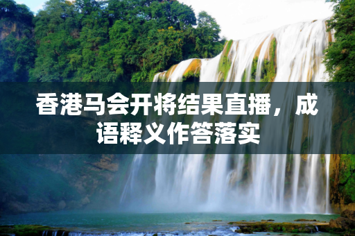 香港马会开将结果直播，成语释义作答落实