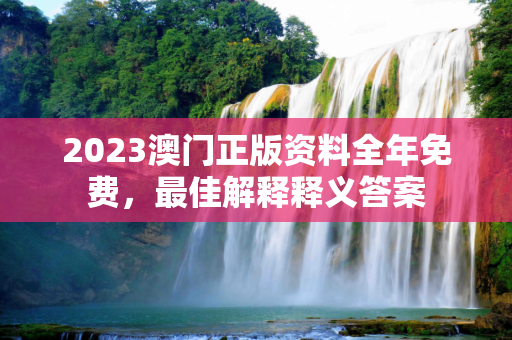 2023澳门正版资料全年免费，最佳解释释义答案