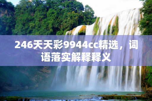 246天天彩9944cc精选，词语落实解释释义