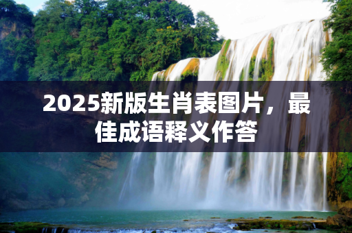 2025新版生肖表图片，最佳成语释义作答