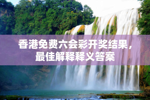 香港免费六会彩开奖结果，最佳解释释义答案