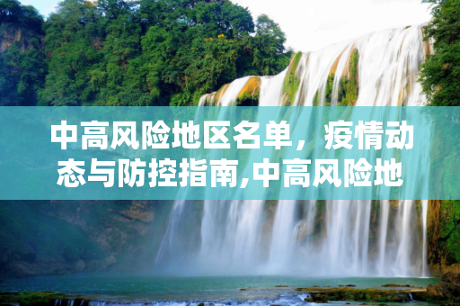 中高风险地区名单，疫情动态与防控指南,中高风险地区名单