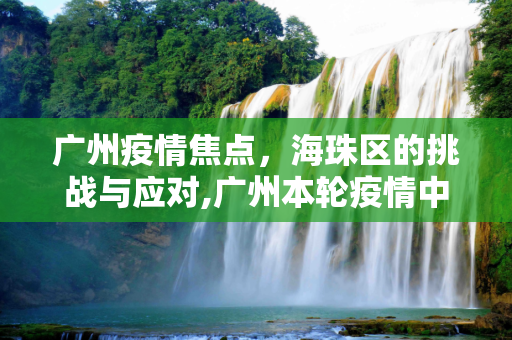 广州疫情焦点，海珠区的挑战与应对,广州本轮疫情中心仍在海珠区