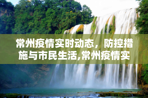 常州疫情实时动态，防控措施与市民生活,常州疫情实时动态
