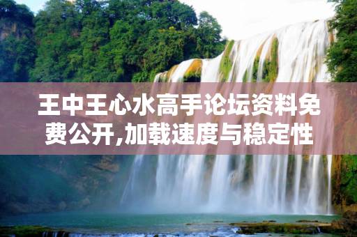 王中王心水高手论坛资料免费公开,加载速度与稳定性