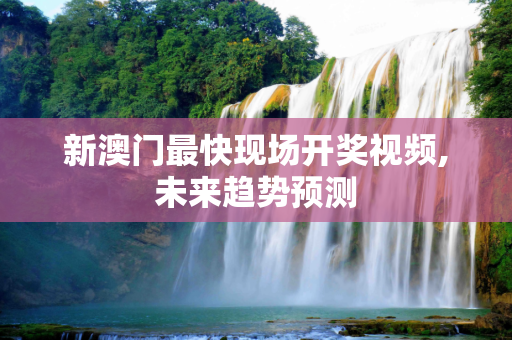 新澳门最快现场开奖视频,未来趋势预测