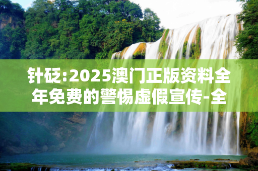 针砭:2025澳门正版资料全年免费的警惕虚假宣传-全面释义