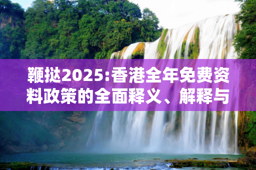 鞭挞2025:香港全年免费资料政策的全面释义、解释与落实