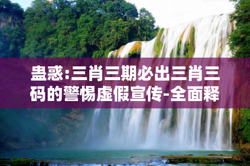 蛊惑:三肖三期必出三肖三码的警惕虚假宣传-全面释义
