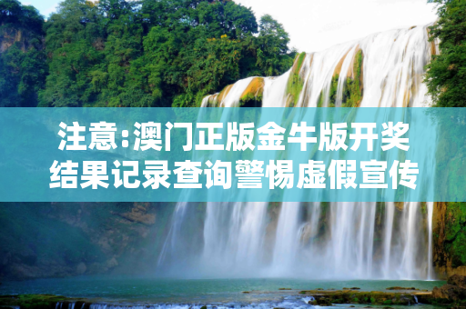 注意:澳门正版金牛版开奖结果记录查询警惕虚假宣传-全面释义