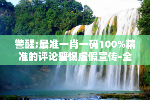 警醒:最准一肖一码100%精准的评论警惕虚假宣传-全面释义