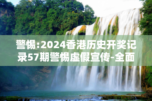 警惕:2024香港历史开奖记录57期警惕虚假宣传-全面释义、解释与落实