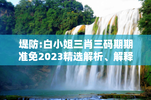 堤防:白小姐三肖三码期期准免2023精选解析、解释与落实