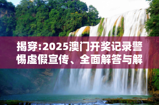 揭穿:2025澳门开奖记录警惕虚假宣传、全面解答与解释