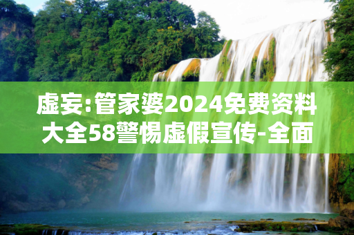虚妄:管家婆2024免费资料大全58警惕虚假宣传-全面释义